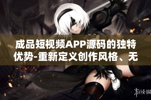成品短视频APP源码的独特优势-重新定义创作风格、无限创意激发和用户互动的创意空间