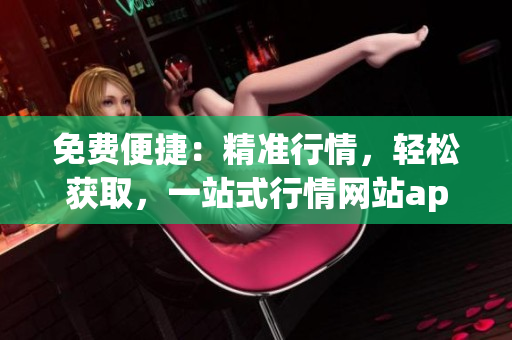 免费便捷：精准行情，轻松获取，一站式行情网站app入口