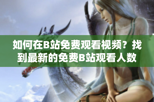 如何在B站免费观看视频？找到最新的免费B站观看人数统计!