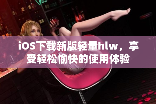 iOS下载新版轻量hlw，享受轻松愉快的使用体验