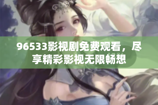 96533影视剧免费观看，尽享精彩影视无限畅想