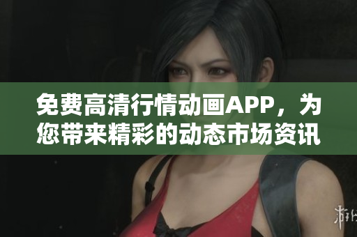 免费高清行情动画APP，为您带来精彩的动态市场资讯