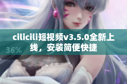 cilicili短视频v3.5.0全新上线，安装简便快捷