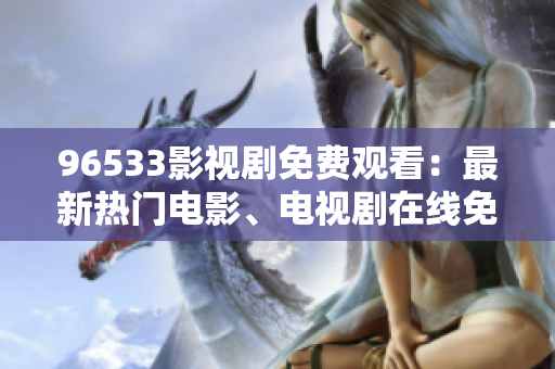 96533影视剧免费观看：最新热门电影、电视剧在线免费观看