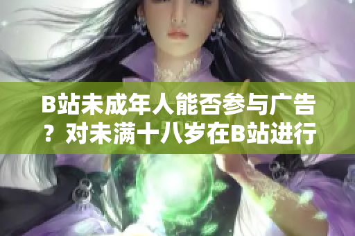 B站未成年人能否参与广告？对未满十八岁在B站进行广告推广的规定