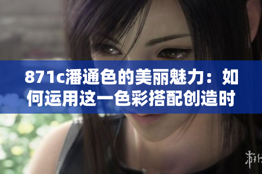 871c潘通色的美丽魅力：如何运用这一色彩搭配创造时尚搭配？