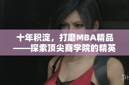 十年积淀，打磨MBA精品——探索顶尖商学院的精英教育