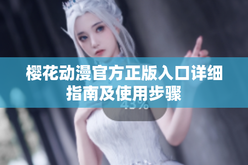 樱花动漫官方正版入口详细指南及使用步骤