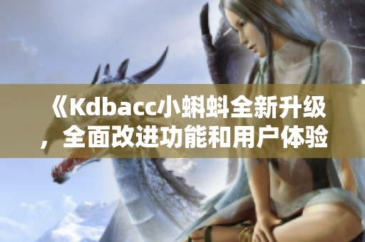 《Kdbacc小蝌蚪全新升级，全面改进功能和用户体验》