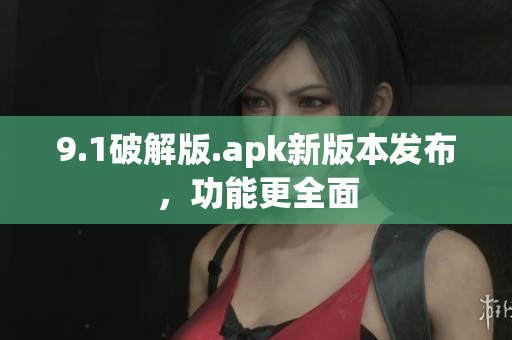 9.1破解版.apk新版本发布，功能更全面