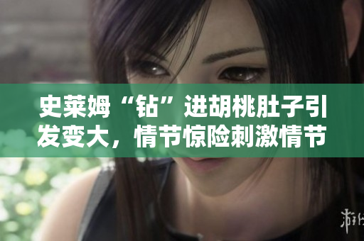 史莱姆“钻”进胡桃肚子引发变大，情节惊险刺激情节扣人心弦