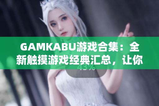 GAMKABU游戏合集：全新触摸游戏经典汇总，让你畅玩无限乐趣