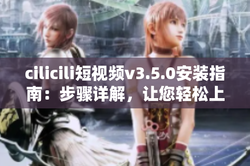 cilicili短视频v3.5.0安装指南：步骤详解，让您轻松上手
