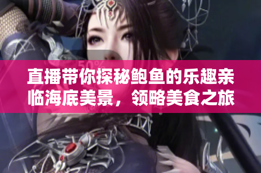 直播带你探秘鲍鱼的乐趣亲临海底美景，领略美食之旅
