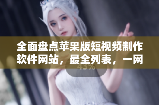 全面盘点苹果版短视频制作软件网站，最全列表，一网打尽