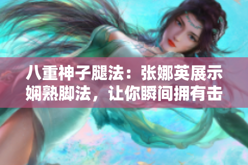 八重神子腿法：张娜英展示娴熟脚法，让你瞬间拥有击退敌人的能力
