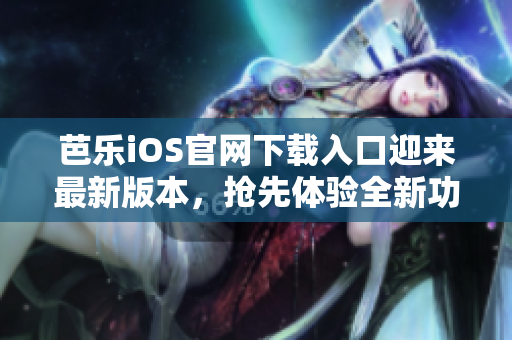 芭乐iOS官网下载入口迎来最新版本，抢先体验全新功能