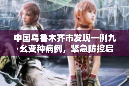 中国乌鲁木齐市发现一例九·幺变种病例，紧急防控启动