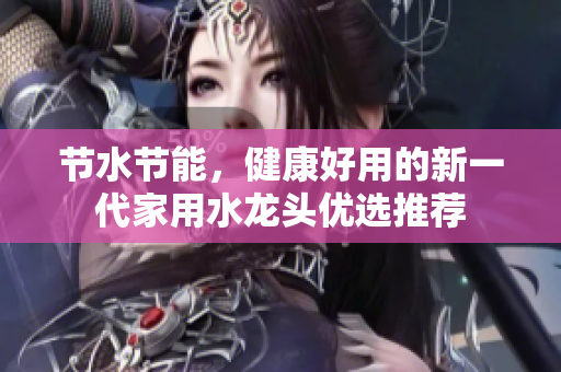 节水节能，健康好用的新一代家用水龙头优选推荐