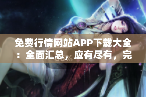 免费行情网站APP下载大全：全面汇总，应有尽有，完全免费任你下载