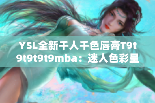 YSL全新千人千色唇膏T9t9t9t9t9mba：迷人色彩呈现！