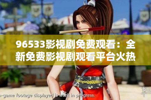 96533影视剧免费观看：全新免费影视剧观看平台火热上线，精彩影视随心畅享