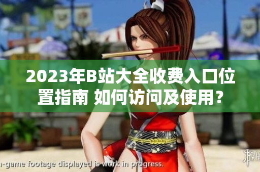 2023年B站大全收费入口位置指南 如何访问及使用？