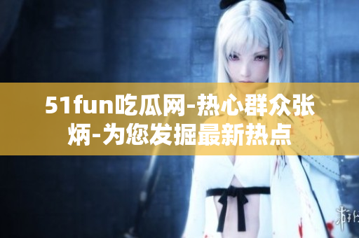 51fun吃瓜网-热心群众张炳-为您发掘最新热点