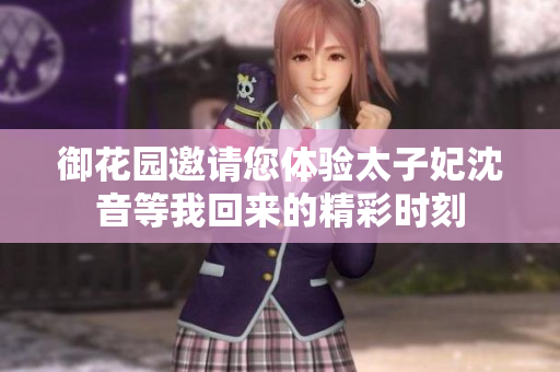 御花园邀请您体验太子妃沈音等我回来的精彩时刻