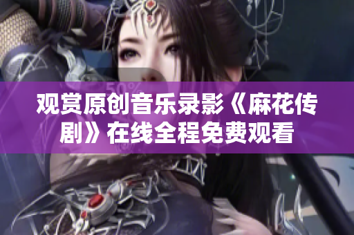 观赏原创音乐录影《麻花传剧》在线全程免费观看