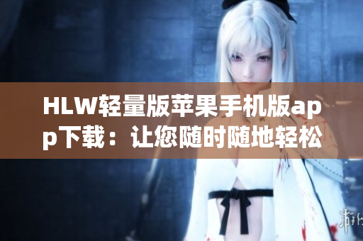 HLW轻量版苹果手机版app下载：让您随时随地轻松流畅阅读