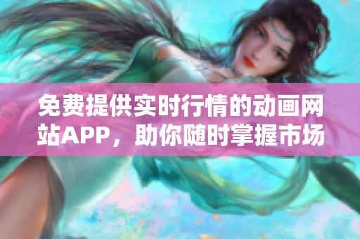 免费提供实时行情的动画网站APP，助你随时掌握市场动态