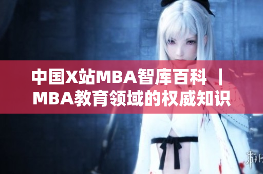 中国X站MBA智库百科 ｜ MBA教育领域的权威知识库