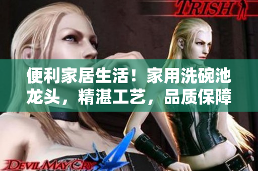 便利家居生活！家用洗碗池龙头，精湛工艺，品质保障