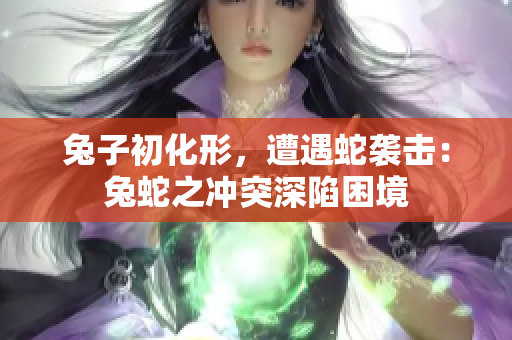 兔子初化形，遭遇蛇袭击：兔蛇之冲突深陷困境