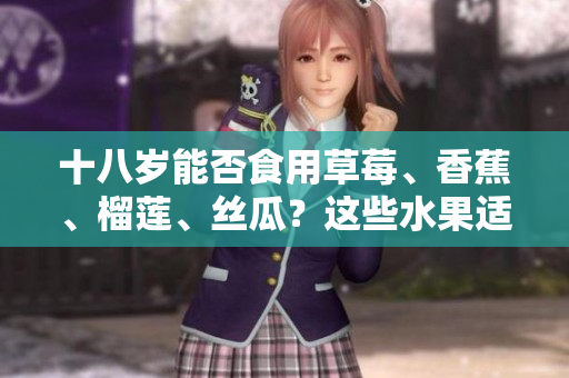十八岁能否食用草莓、香蕉、榴莲、丝瓜？这些水果适合青少年吗？