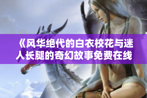 《风华绝代的白衣校花与迷人长腿的奇幻故事免费在线观看电视剧》