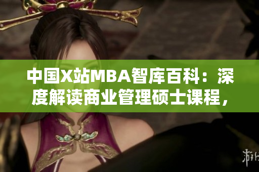 中国X站MBA智库百科：深度解读商业管理硕士课程，揭秘行业动态