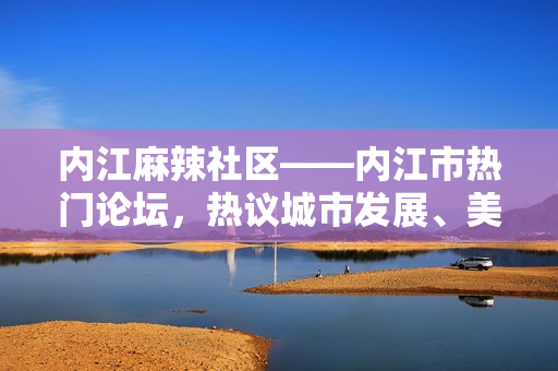 内江麻辣社区——内江市热门论坛，热议城市发展、美食文化等各类话题