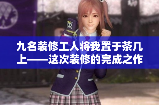 九名装修工人将我置于茶几上——这次装修的完成之作