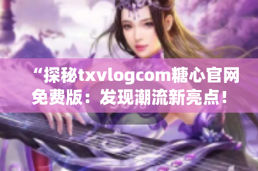 “探秘txvlogcom糖心官网免费版：发现潮流新亮点！”