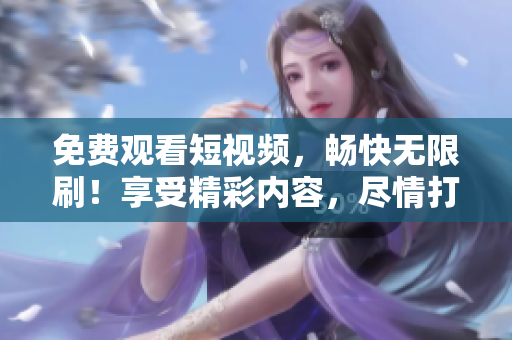 免费观看短视频，畅快无限刷！享受精彩内容，尽情打发时间