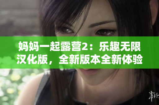 妈妈一起露营2：乐趣无限汉化版，全新版本全新体验