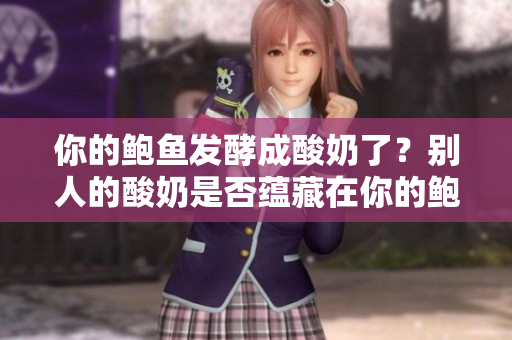 你的鲍鱼发酵成酸奶了？别人的酸奶是否蕴藏在你的鲍鱼里？