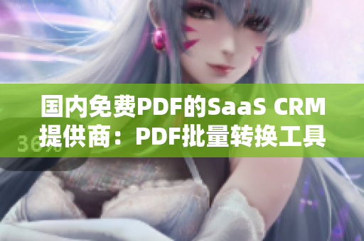 国内免费PDF的SaaS CRM提供商：PDF批量转换工具、数据导入功能一网打尽
