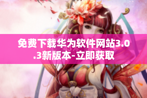 免费下载华为软件网站3.0.3新版本-立即获取