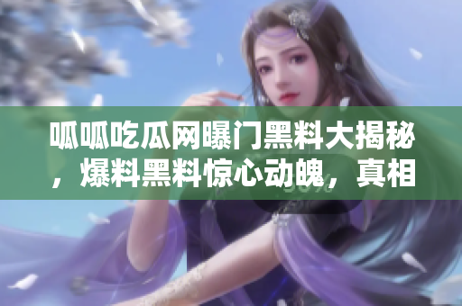 呱呱吃瓜网曝门黑料大揭秘，爆料黑料惊心动魄，真相扑朔迷离