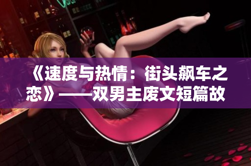 《速度与热情：街头飙车之恋》——双男主废文短篇故事