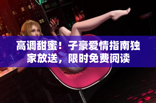 高调甜蜜！子豪爱情指南独家放送，限时免费阅读