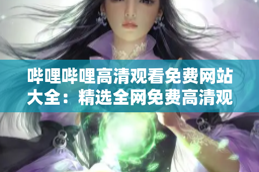哔哩哔哩高清观看免费网站大全：精选全网免费高清观看站点，覆盖热门影视综艺资源